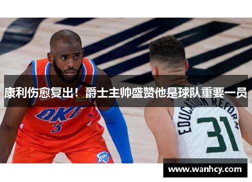 康利伤愈复出！爵士主帅盛赞他是球队重要一员