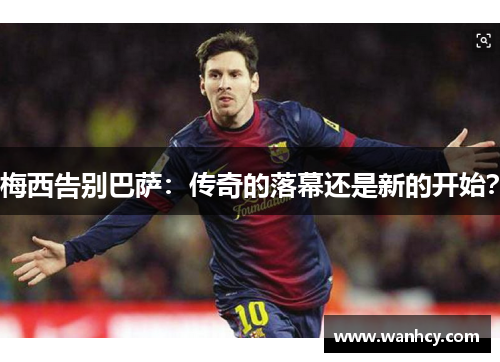 梅西告别巴萨：传奇的落幕还是新的开始？