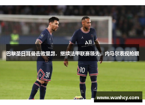 巴黎圣日耳曼击败里昂，继续法甲联赛领先，内马尔表现抢眼
