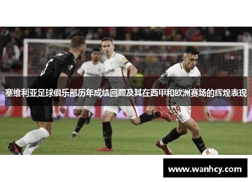 塞维利亚足球俱乐部历年成绩回顾及其在西甲和欧洲赛场的辉煌表现