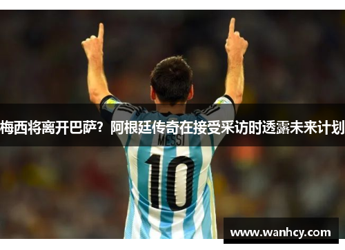 梅西将离开巴萨？阿根廷传奇在接受采访时透露未来计划