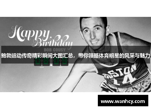 鲍勃运动传奇精彩瞬间大图汇总，带你领略体育明星的风采与魅力