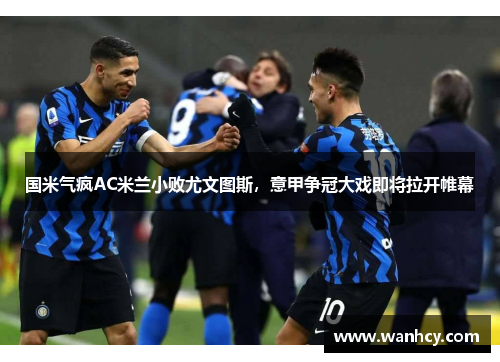 国米气疯AC米兰小败尤文图斯，意甲争冠大戏即将拉开帷幕