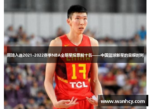 周琦入选2021-2022赛季NBA全明星投票前十名——中国篮球新星的荣耀时刻