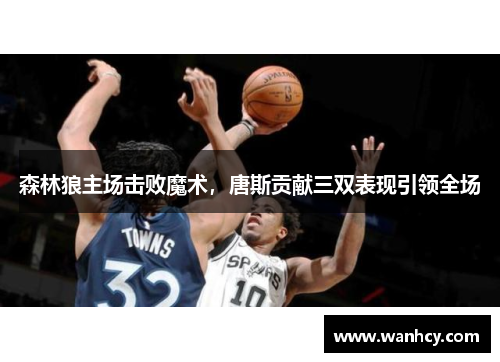 森林狼主场击败魔术，唐斯贡献三双表现引领全场