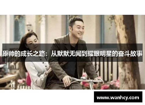 原帅的成长之路：从默默无闻到耀眼明星的奋斗故事