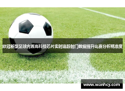 欧冠新型足球内置高科技芯片实时追踪射门数据提升比赛分析精准度