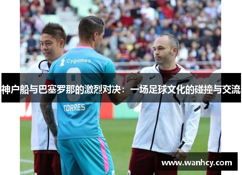 神户船与巴塞罗那的激烈对决：一场足球文化的碰撞与交流
